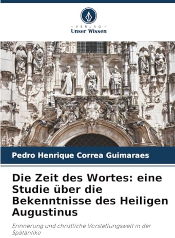 Die Zeit des Wortes: eine Studie über die Bekenntnisse des Heiligen Augustinus: Erinnerung und christliche Vorstellungswelt in der Spätantike