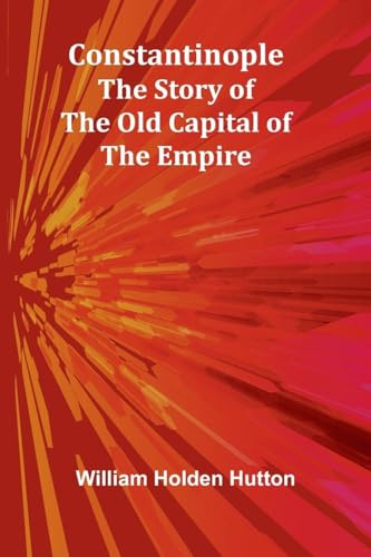 Constantinople: The Story of the Old Capital of the Empire
