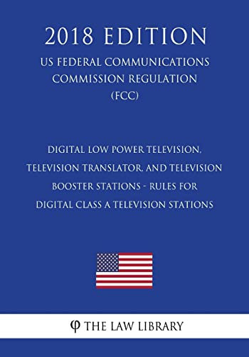 Digital Low Power Television, Television Translator, and Television Booster Stations - Rules for Digital Class A Television Stations (US Federal ... Commission Regulation) (FCC) (2018 Edition)