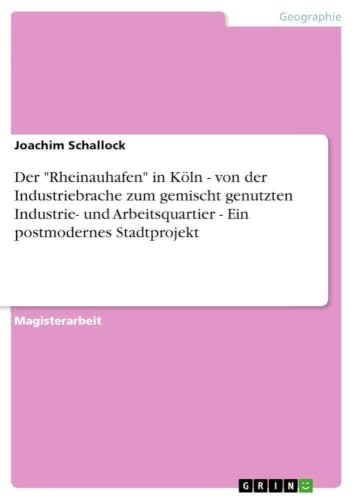 Der Rheinauhafen in Köln - von der Industriebrache zum gemischt genutzten Industrie- und Arbeitsquartier - Ein postmodernes Stadtprojekt