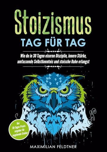 Stoizismus - Tag für Tag: Wie du in 30 Tagen eiserne Disziplin, innere Stärke, umfassende Selbstkenntnis und stoische Ruhe erlangst | Der 30-Tages-Praxisratgeber für angehende Stoiker