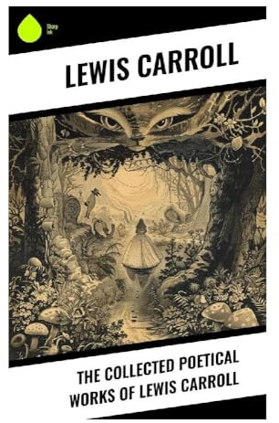 The Collected Poetical Works of Lewis Carroll: Victorian Nonsense Verse, Comic Ballads, Jabberwocky, and the Music of Absurdity