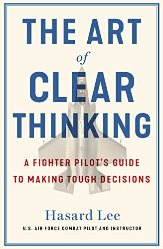 The Art of Clear Thinking: A Fighter Pilot’s Guide to Making Tough Decisions