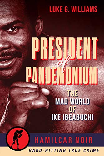President of Pandemonium: The Mad World Of Ike Ibeabuchi (Hamilcar Noir True Crime Library, 7)