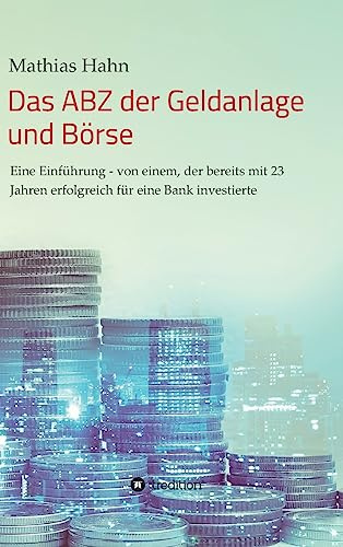 Das ABZ der Geldanlage und Börse: Eine Einführung - von einem, der bereits mit 23 Jahren erfolgreich für eine Bank investierte
