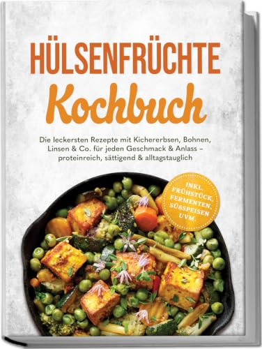 Hülsenfrüchte Kochbuch: Die leckersten Rezepte mit Kichererbsen, Bohnen, Linsen & Co. für jeden Geschmack & Anlass – proteinreich, sättigend & alltagstauglich – inkl. Frühstück, Fermenten, Süßspeisen