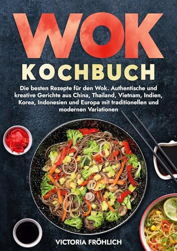 Wok Kochbuch: Die besten Rezepte für den Wok. Authentische und kreative Gerichte aus China, Thailand, Vietnam, Indien, Korea, Indonesien und Europa mit traditionellen und modernen Variationen