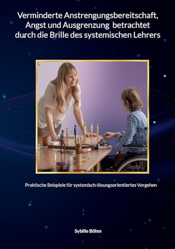 Verminderte Anstrengungsbereitschaft, Angst und Ausgrenzung betrachtet durch die Brille des systemischen Lehrers: Praktische Beispiele für systemisch-lösungsorientiertes Vorgehen