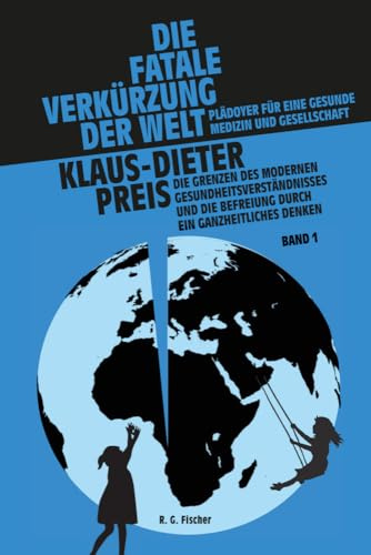 Die fatale Verkürzung der Welt. Plädoyer für eine gesunde Medizin und Gesellschaft: Die Grenzen des modernen Gesundheitsverständnisses und die Befreiung durch ein ganzheitliches Denken. Band I