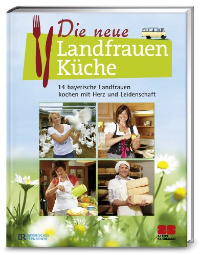 Die neue Landfrauenküche: 14 bayerische Landfrauen kochen mit Herz und Leidenschaft