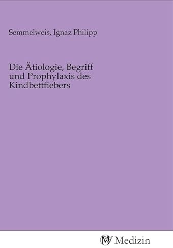 Die Ätiologie, Begriff und Prophylaxis des Kindbettfiebers