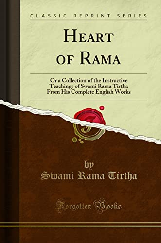 Heart of Rama, or a Collection of the Instructive Teachings of Swami Rama Tirtha From His Complete English Works: With Foreword by His Chief Disciple R. S. Narayana Swami (Classic Reprint)