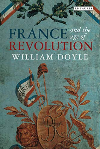 France and the Age of Revolution: Regimes Old and New from Louis XIV to Napoleon Bonaparte (International Library of Historical Studies, 91)