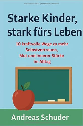 Starke Kinder, stark fürs Leben: 10 kraftvolle Wege zu mehr Selbstvertrauen, Mut und innerer Stärke im Alltag