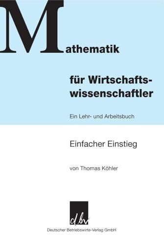 Mathematik für Wirtschaftswissenschaftler.: Ein Lehr- und Arbeitsbuch. Einfacher Einstieg.