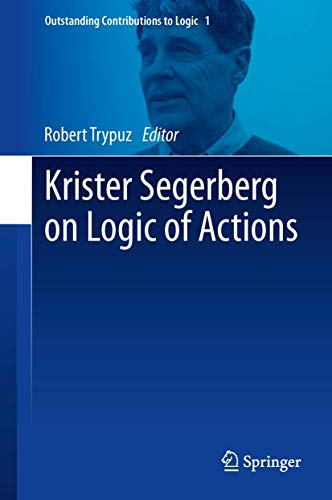 Krister Segerberg on Logic of Actions (Outstanding Contributions to Logic, 1, Band 1)