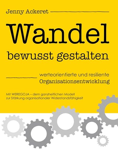 Wandel bewusst gestalten - werteorientierte und resiliente Organisationsentwicklung: Mit WEREGOJA - dem ganzheitlichen Modell zur Stärkung organisationaler Widerstandsfähigkeit