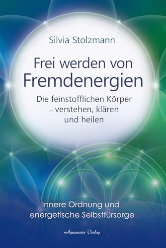 Frei werden von Fremdenergien: Die feinstofflichen Körper – verstehen, klären und heilen
