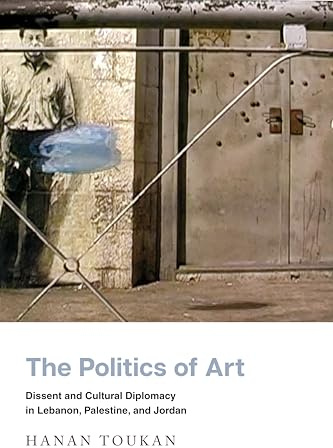 The Politics of Art: Dissent and Cultural Diplomacy in Lebanon, Palestine, and Jordan (Stanford Studies in Middle Eastern and Islamic Societies and Cultures)