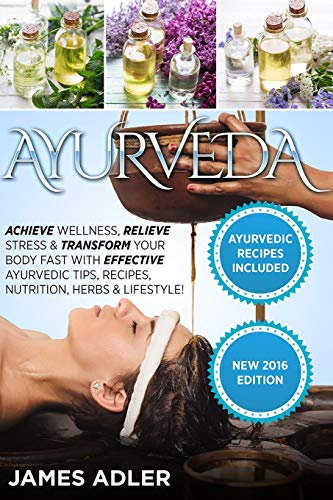 Ayurveda: Achieve Wellness, Relieve Stress & Transform Your Body Fast with Effective Ayurvedic Tips, Recipes, Nutrition, Herbs & Lifestyle! (Ayurveda, Ayurvedic Recipes, Yoga, Band 1)