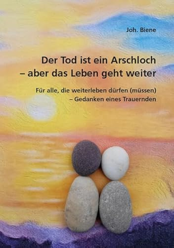 Der Tod ist ein Arschloch – aber das Leben geht weiter: Für alle, die weiterleben dürfen (müssen) – Gedanken eines Trauernden