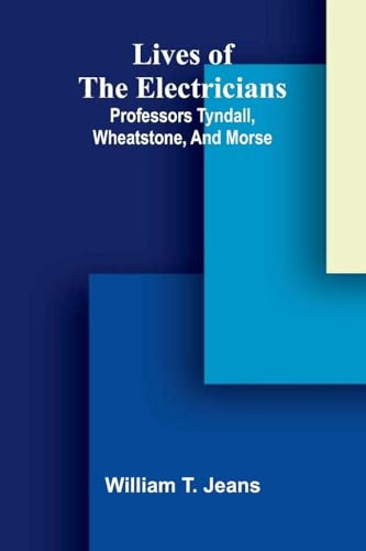 Lives Of The Electricians: Professors Tyndall, Wheatstone, And Morse.