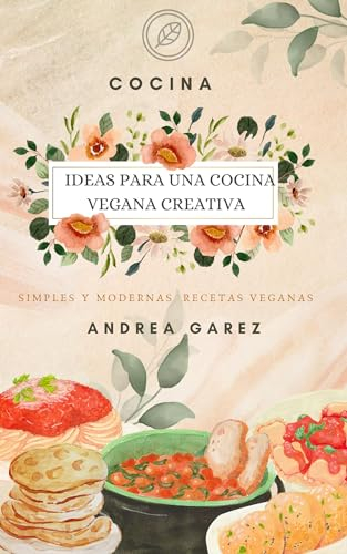 Ideas para una Cocina Vegana Creativa : SIMPLES Y MODERNAS RECETAS VEGANAS