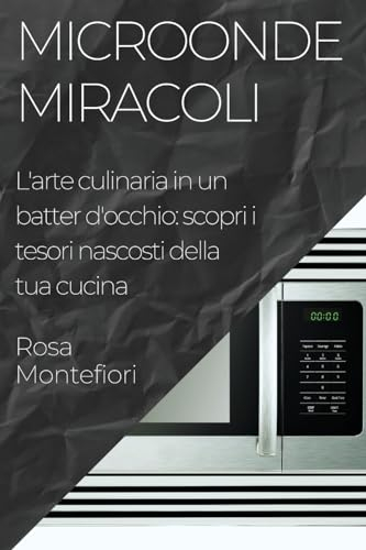 Microonde Miracoli: L'arte culinaria in un batter d'occhio: scopri i tesori nascosti della tua cucina