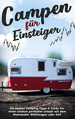 Campen für Einsteiger: Die besten Camping Tipps & Tricks für einen rundum perfekten Urlaub mit dem Wohnmobil, Wohnwagen oder Zelt