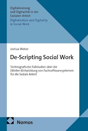 De-Scripting Social Work: Technografische Fallstudien über die (Weiter-)Entwicklung von Fachsoftwaresystemen für die Soziale Arbeit (Digitalisierung ... Digitalisation and Digitality in Social Work)