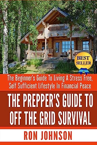 The Prepper's Guide To Off the Grid Survival: The Beginner's Guide To Living the Self Sufficient Lifestyle In Financial Peace
