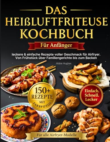 Das Heißluftfritteuse Kochbuch für Anfänger: +150 leckere & einfache Rezepte voller Geschmack für Airfryer – alle mit Farbfotos. Von Frühstück über Familiengerichte bis zum Backen für alle Modelle