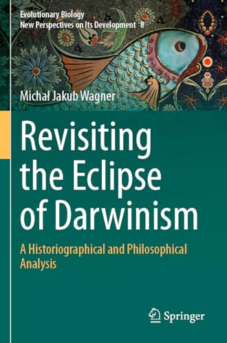 Revisiting the Eclipse of Darwinism: A Historiographical and Philosophical Analysis (Evolutionary Biology – New Perspectives on Its Development, 8)