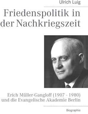 Friedenspolitik in der Nachkriegszeit: Erich Müller-Gangloff (1907 - 1980) und die Evangelische Akademie Berlin