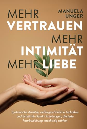 Mehr Vertrauen, mehr Intimität, mehr Liebe: Systemische Ansätze, außergewöhnliche Techniken und Schritt-für-Schritt-Anleitungen, die jede Paarbeziehung nachhaltig stärken