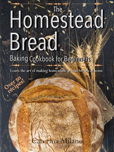 The Homestead Bread Baking Cookbook for Beginners: Learn the art of making homemade artisan breads at home; tips, secrets & 50+ easy, everyday recipes to bake quick, yeast, sourdough & ethnic loaves