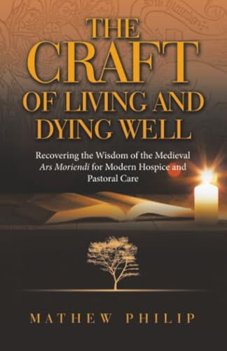 THE CRAFT OF LIVING AND DYING WELL: Recovering the Wisdom of the Medieval Ars Moriendi for Modern Hospice and Pastoral Care