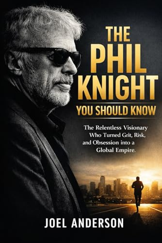 The Phil Knight You Should Know: The Relentless Visionary Who Turned Grit, Risk, and Obsession into a Global Empire