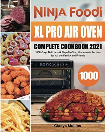 Ninja Foodi XL Pro Air Oven Complete Cookbook 2021: 1000-Days Delicious & Step-By-Step Homemade Recipes for All the Family and Friends