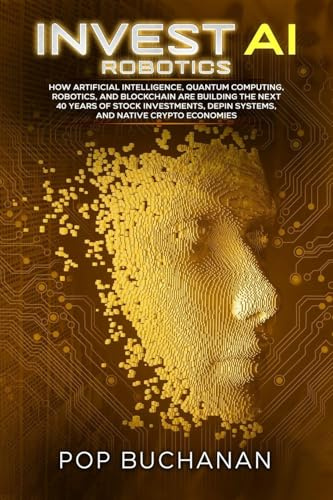 Invest AI Robotics: How Artificial Intelligence, Quantum Computing, Robotics, and Blockchain Are Building the Next 40 Years of Stock Investments, DePIN Systems, and Native Crypto Economies