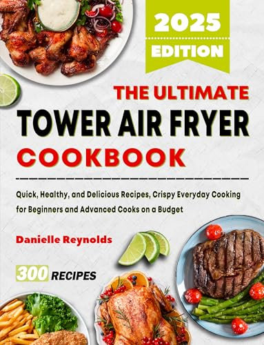 The Ultimate Tower Air Fryer Cookbook: Quick, Healthy, and Delicious Recipes, Crispy Everyday Cooking for Beginners and Advanced Cooks on a Budget