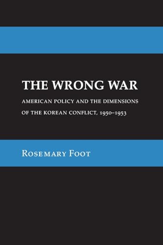 The Wrong War: American Policy and the Dimensions of the Korean Conflict, 1950–1953 (Cornell Studies in Security Affairs)