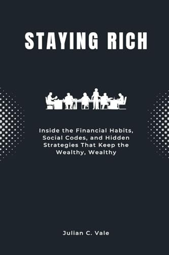 Staying Rich: Inside the Financial Habits, Social Codes, and Hidden Strategies That Keep the Wealthy, Wealthy