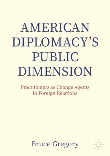 American Diplomacy’s Public Dimension: Practitioners as Change Agents in Foreign Relations (Palgrave Macmillan Series in Global Public Diplomacy)