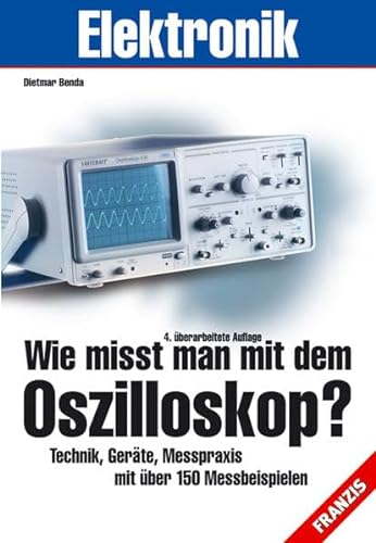 Wie misst man mit dem Oszilloskop?: Technik, Geräte, Messpraxis mit über 150 Messbeispielen
