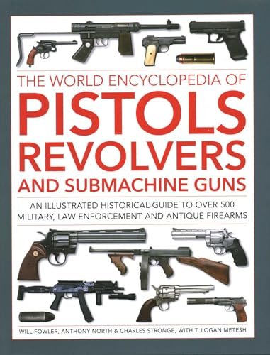 The World Encyclopedia of Pistols, Revolvers and Submachine Guns: An illustrated historical guide to over 500 military, law enforcement and antique firearms