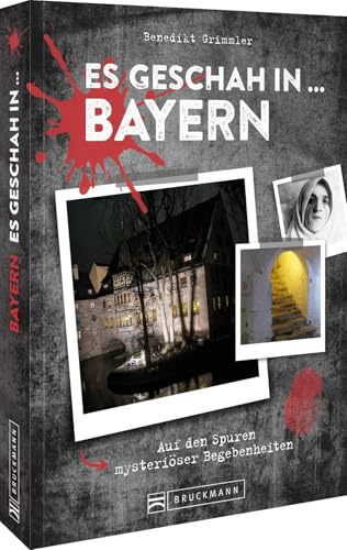 Es geschah in … Bayern: Auf den Spuren von mysteriösen Begebenheiten und ihren Schauplätzen