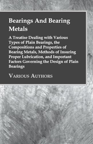 Bearings And Bearing Metals: A Treatise Dealing with Various Types of Plain Bearings, the Compositions and Properties of Bearing Metals, Methods of ... Governing the Design of Plain Bearings