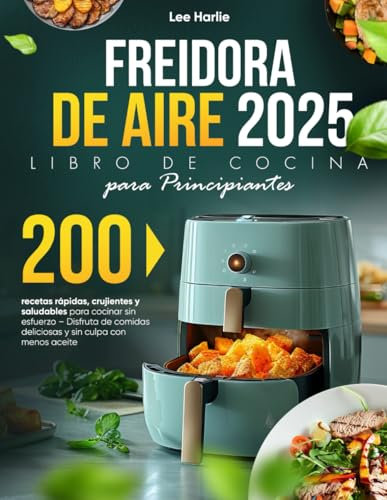 Freidora de Aire – Libro de Cocina para Principiantes: 200 recetas rápidas, crujientes y saludables para cocinar sin esfuerzo – Disfruta de comidas deliciosas y sin culpa con menos aceite