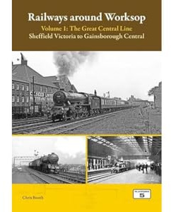 Railways Around Worksop Volume 1: The Great Central Line: Sheffield Victoria to Gainsborough Central
